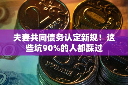 武汉夫妻共同债务认定新规！这些坑90%的人都踩过