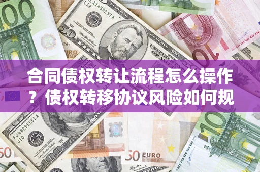 武汉合同债权转让流程怎么操作？债权转移协议风险如何规避？