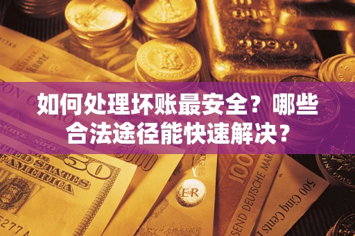 武汉如何处理坏账最安全？哪些合法途径能快速解决？