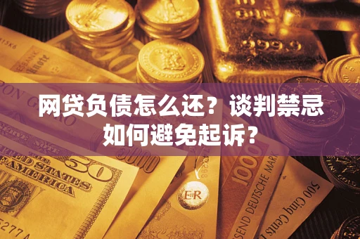 武汉网贷负债怎么还？谈判禁忌如何避免起诉？