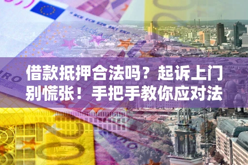 武汉借款抵押合法吗？起诉上门别慌张！手把手教你应对法律程序