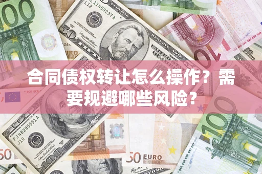 武汉合同债权转让怎么操作？需要规避哪些风险？