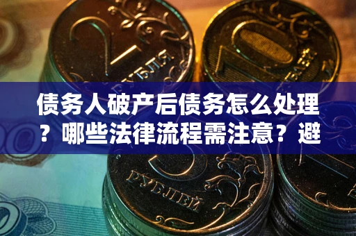 武汉债务人破产后债务怎么处理？哪些法律流程需注意？避免踩坑指南