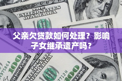 武汉父亲欠贷款如何处理？影响子女继承遗产吗？