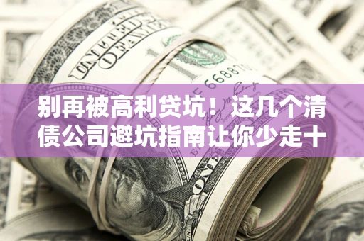 武汉别再被高利贷坑！这几个清债公司避坑指南让你少走十年弯路