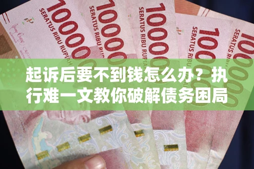 武汉起诉后要不到钱怎么办？执行难一文教你破解债务困局