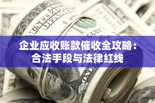 武汉企业应收账款催收全攻略：合法手段与法律红线
