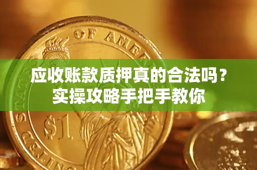 武汉应收账款质押真的合法吗？实操攻略手把手教你