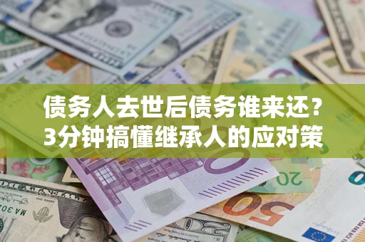 武汉债务人去世后债务谁来还？3分钟搞懂继承人的应对策略