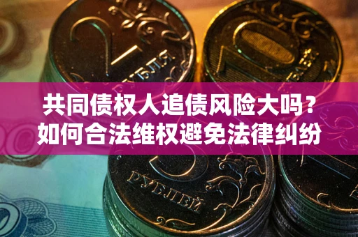 武汉共同债权人追债风险大吗?如何合法维权避免法律纠纷? 武汉共同债权人追债风险大吗?如何合法维权避免法律纠纷?