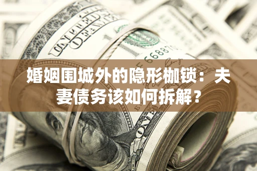 武汉婚姻围城外的隐形枷锁：夫妻债务该如何拆解？