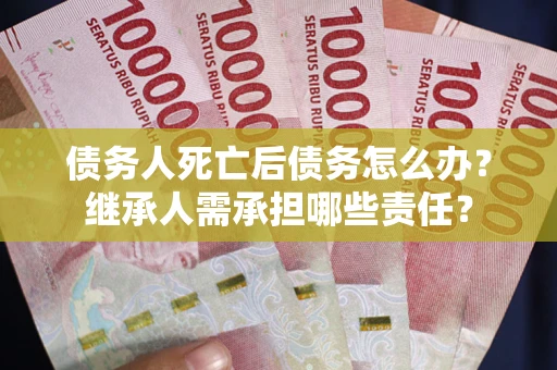 武汉债务人死亡后债务怎么办？继承人需承担哪些责任？