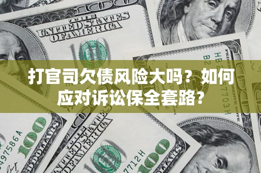武汉打官司欠债风险大吗？如何应对诉讼保全套路？