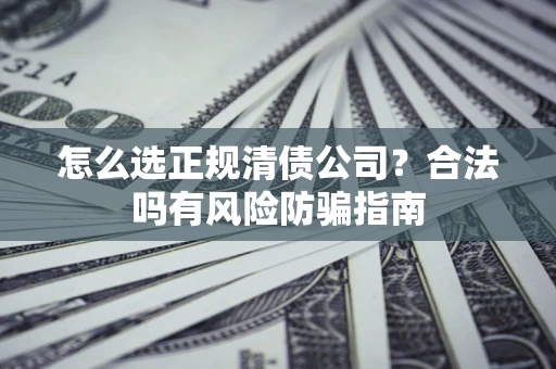 武汉怎么选正规清债公司？合法吗有风险防骗指南