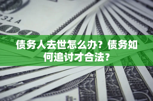 武汉债务人去世怎么办？债务如何追讨才合法？