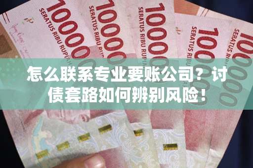 武汉怎么联系专业要账公司？讨债套路如何辨别风险！