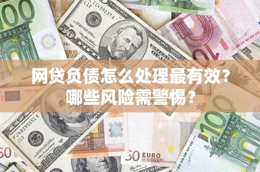 武汉网贷负债怎么处理最有效？哪些风险需警惕？