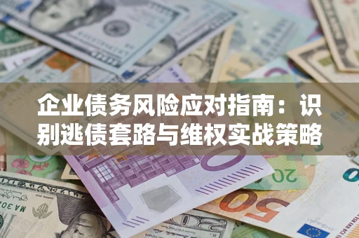 武汉企业债务风险应对指南：识别逃债套路与维权实战策略