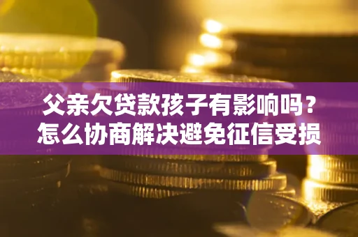 武汉父亲欠贷款孩子有影响吗？怎么协商解决避免征信受损？