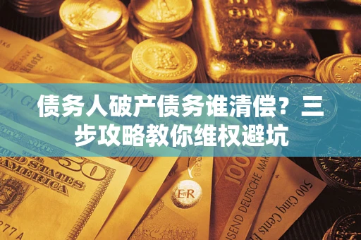 武汉债务人破产债务谁清偿?三步攻略教你维权避坑 武汉债务人破产债务谁清偿?三步攻略教你维权避坑