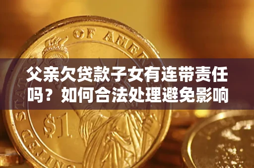武汉父亲欠贷款子女有连带责任吗？如何合法处理避免影响？