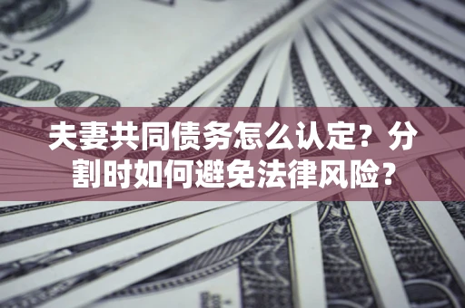 武汉夫妻共同债务怎么认定？分割时如何避免法律风险？