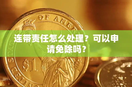 武汉连带责任怎么处理？可以申请免除吗？