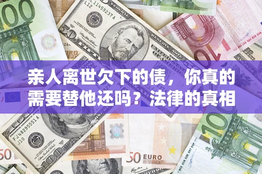 武汉亲人离世欠下的债，你真的需要替他还吗？法律的真相或许与你想的不一样