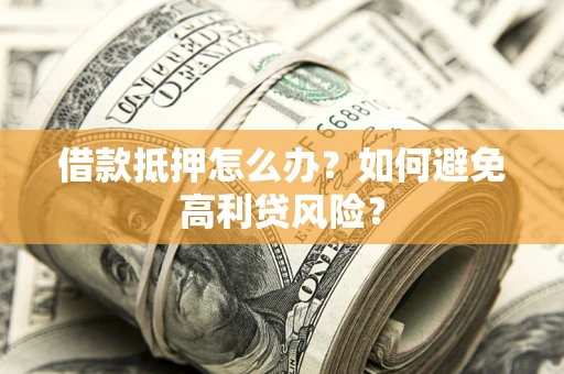 武汉借款抵押怎么办？如何避免高利贷风险？