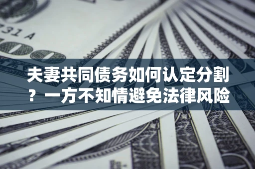 武汉夫妻共同债务如何认定分割？一方不知情避免法律风险必看！