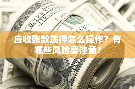 武汉应收账款质押怎么操作？有哪些风险要注意？