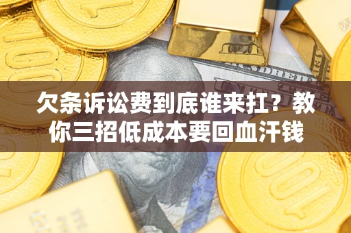武汉欠条诉讼费到底谁来扛？教你三招低成本要回血汗钱