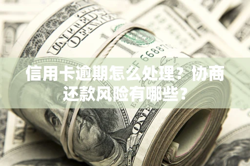 武汉信用卡逾期怎么处理？协商还款风险有哪些？
